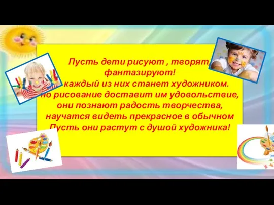 Пусть дети рисуют , творят, фантазируют! Не каждый из них станет художником. но