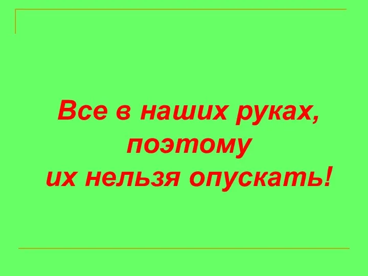 Все в наших руках, поэтому их нельзя опускать!