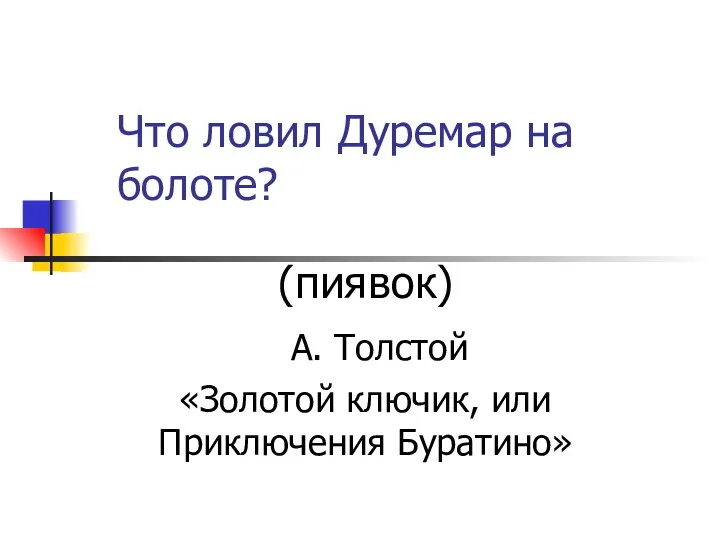 Что ловил Дуремар на болоте? (пиявок) А. Толстой «Золотой ключик, или Приключения Буратино»