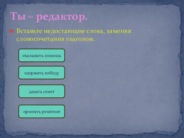 Вставьте недостающие слова, заменяя словосочетания глаголом. Ты – редактор. оказывать