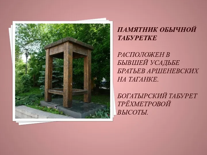 Памятник обычной табуретке Расположен в бывшей усадьбе братьев Аршеневских на Таганке. Богатырский табурет трёхметровой высоты.