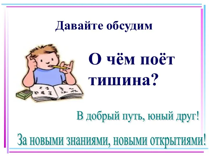 Давайте обсудим О чём поёт тишина? В добрый путь, юный друг! За новыми знаниями, новыми открытиями!