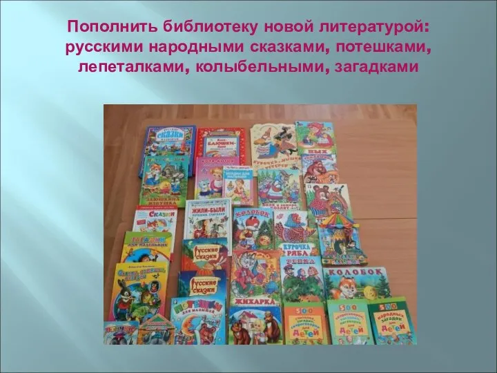 Пополнить библиотеку новой литературой: русскими народными сказками, потешками, лепеталками, колыбельными, загадками