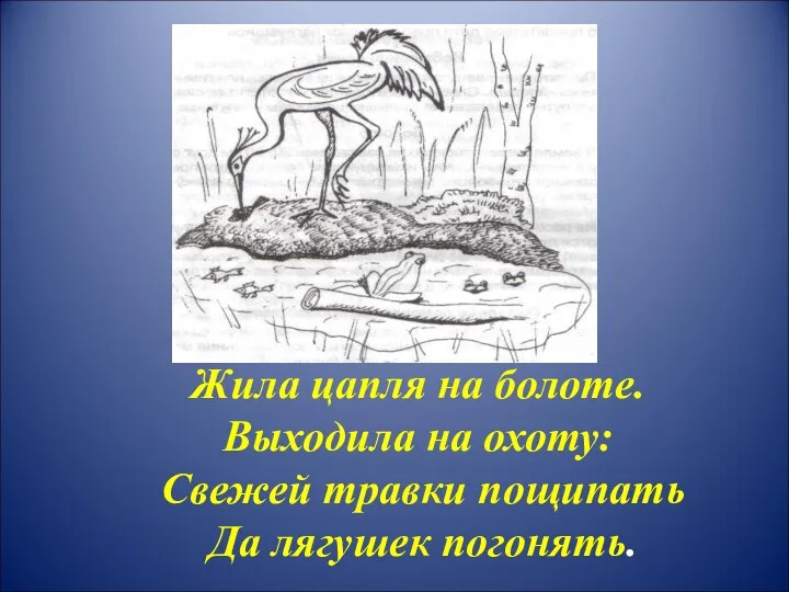 Жила цапля на болоте. Выходила на охоту: Свежей травки пощипать Да лягушек погонять.