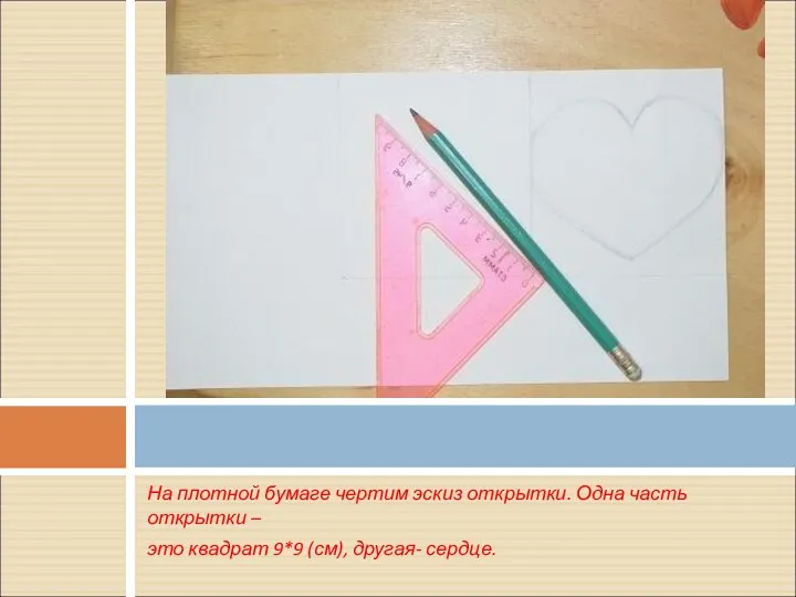 На плотной бумаге чертим эскиз открытки. Одна часть открытки – это квадрат 9*9 (см), другая- сердце.
