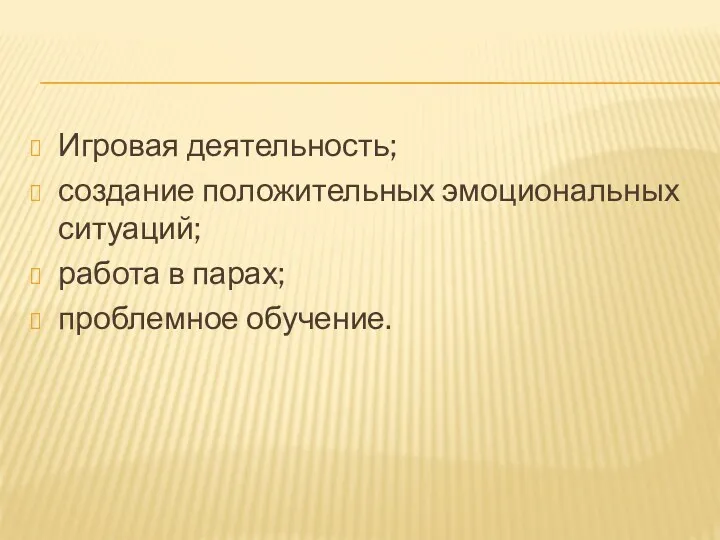 Игровая деятельность; создание положительных эмоциональных ситуаций; работа в парах; проблемное обучение.