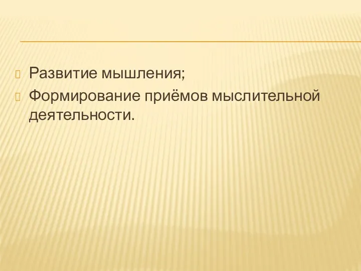 Развитие мышления; Формирование приёмов мыслительной деятельности.