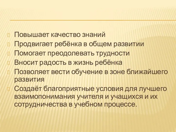 Повышает качество знаний Продвигает ребёнка в общем развитии Помогает преодолевать трудности Вносит радость