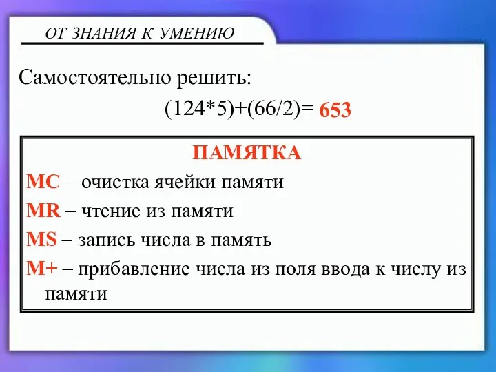 ОТ ЗНАНИЯ К УМЕНИЮ ПАМЯТКА MC – очистка ячейки памяти MR – чтение