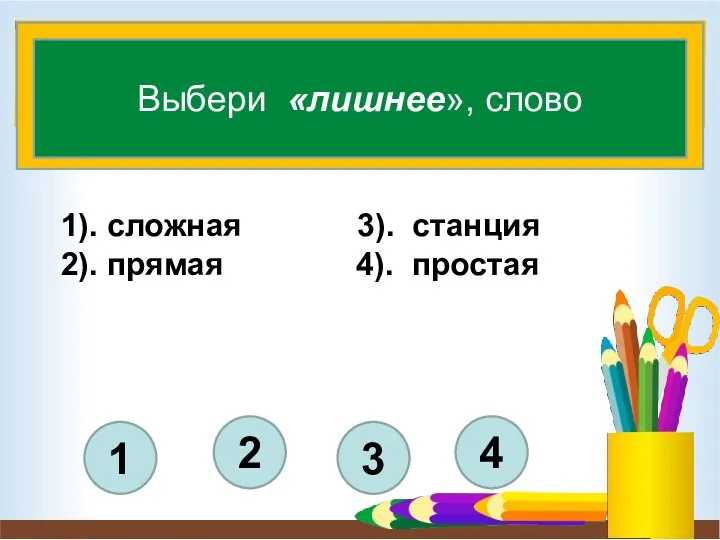 4 3 2 1 Выбери «лишнее», слово 1). сложная 3). станция 2). прямая 4). простая