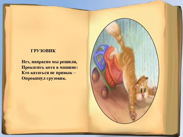 ГРУЗОВИК Нет, напрасно мы решили, Прокатить кота в машине: Кто кататься не привык – Опрокинул грузовик.