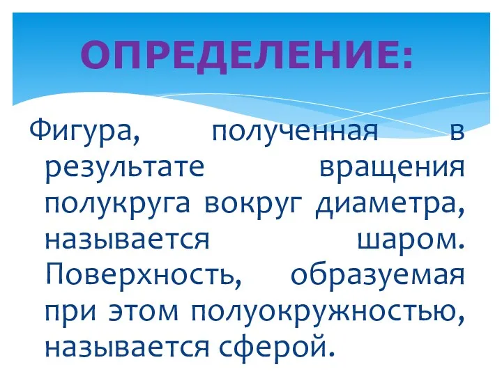 Фигура, полученная в результате вращения полукруга вокруг диаметра, называется шаром. Поверхность, образуемая при