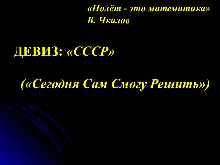 «Полёт - это математика» В. Чкалов ДЕВИЗ: «СССР» («Сегодня Сам Смогу Решить»)