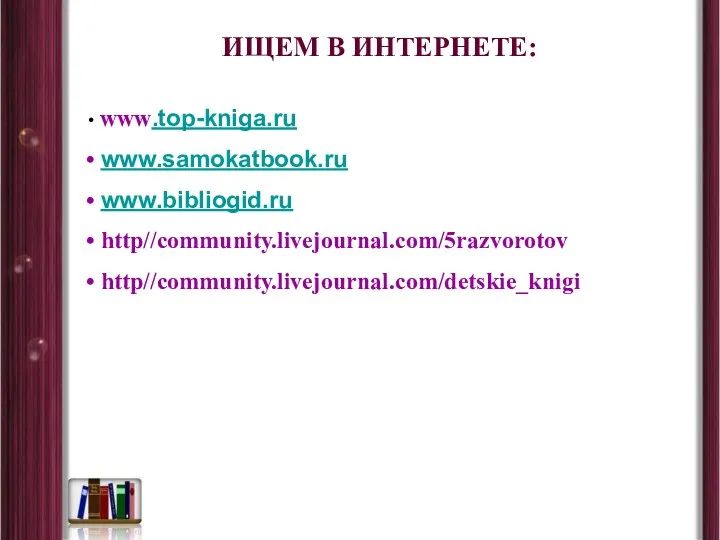 ИЩЕМ В ИНТЕРНЕТЕ: www.top-kniga.ru www.samokatbook.ru www.bibliogid.ru http//community.livejournal.com/5razvorotov http//community.livejournal.com/detskie_knigi