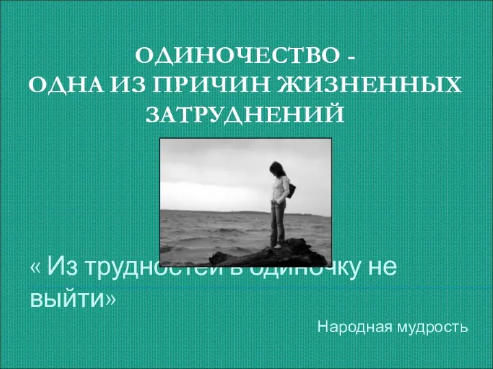 ОДИНОЧЕСТВО - ОДНА ИЗ ПРИЧИН ЖИЗНЕННЫХ ЗАТРУДНЕНИЙ « Из трудностей в одиночку не выйти» Народная мудрость