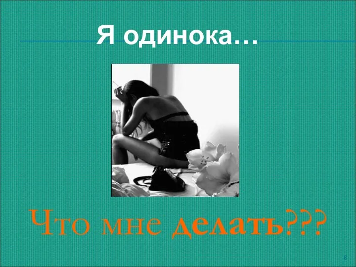 Что мне делать??? Я одинока…