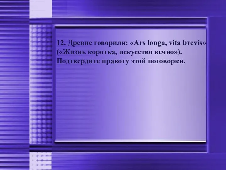 12. Древне говорили: «Ars longa, vita brevis» («Жизнь коротка, искусство вечно»). Подтвердите правоту этой поговорки.