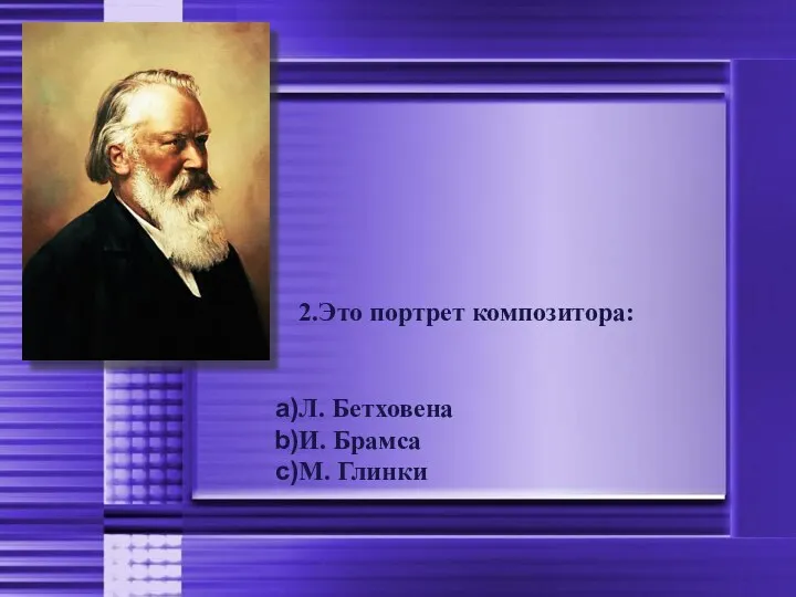 2.Это портрет композитора: Л. Бетховена И. Брамса М. Глинки