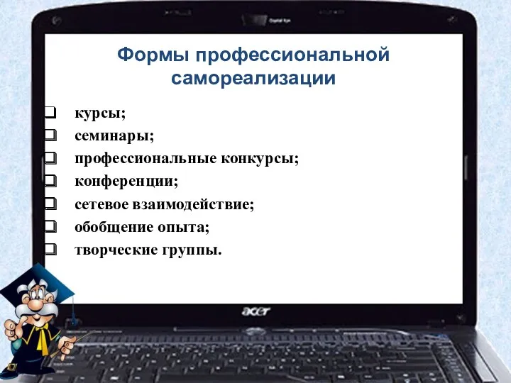 Формы профессиональной самореализации курсы; семинары; профессиональные конкурсы; конференции; сетевое взаимодействие; обобщение опыта; творческие группы.