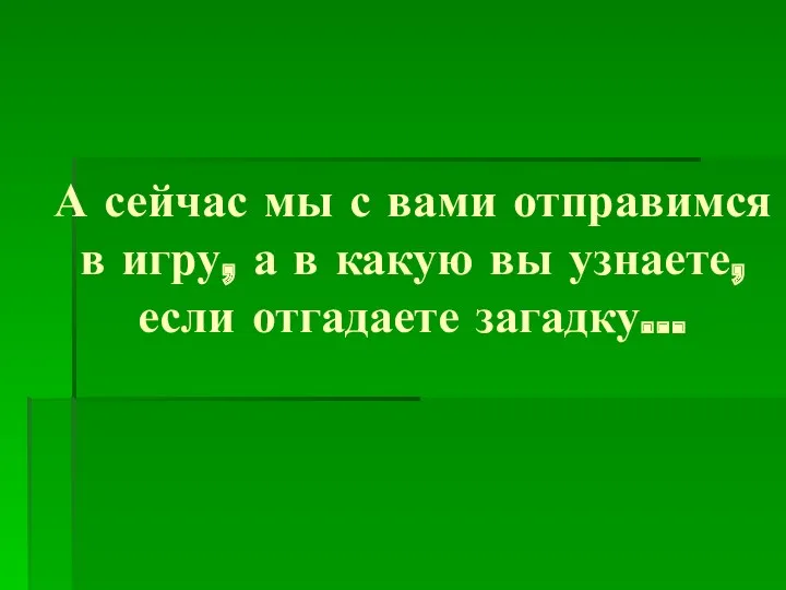 А сейчас мы с вами отправимся в игру, а в какую вы узнаете, если отгадаете загадку…