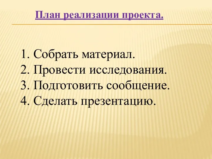 План реализации проекта. 1. Собрать материал. 2. Провести исследования. 3. Подготовить сообщение. 4. Сделать презентацию.