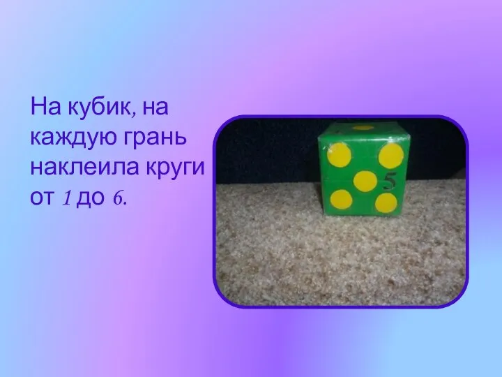 На кубик, на каждую грань наклеила круги от 1 до 6.