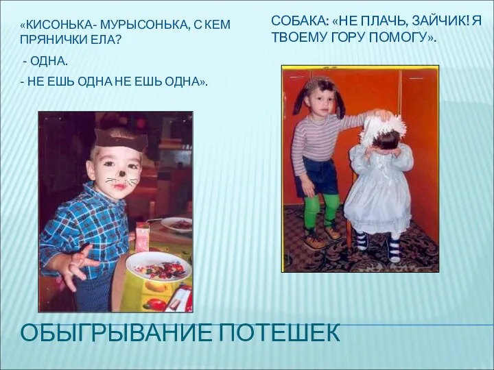 ОБЫГРЫВАНИЕ ПОТЕШЕК СОБАКА: «НЕ ПЛАЧЬ, ЗАЙЧИК! Я ТВОЕМУ ГОРУ ПОМОГУ». «КИСОНЬКА- МУРЫСОНЬКА, С