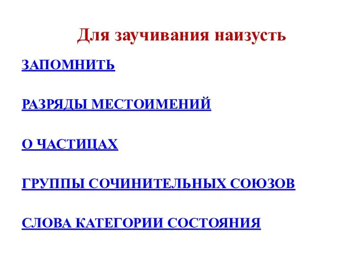 Для заучивания наизусть ЗАПОМНИТЬ РАЗРЯДЫ МЕСТОИМЕНИЙ О ЧАСТИЦАХ ГРУППЫ СОЧИНИТЕЛЬНЫХ СОЮЗОВ СЛОВА КАТЕГОРИИ СОСТОЯНИЯ