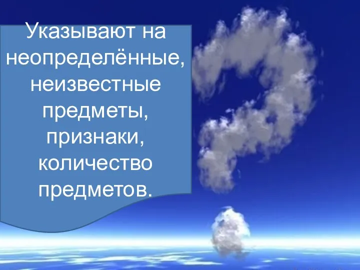 Указывают на неопределённые, неизвестные предметы, признаки, количество предметов.