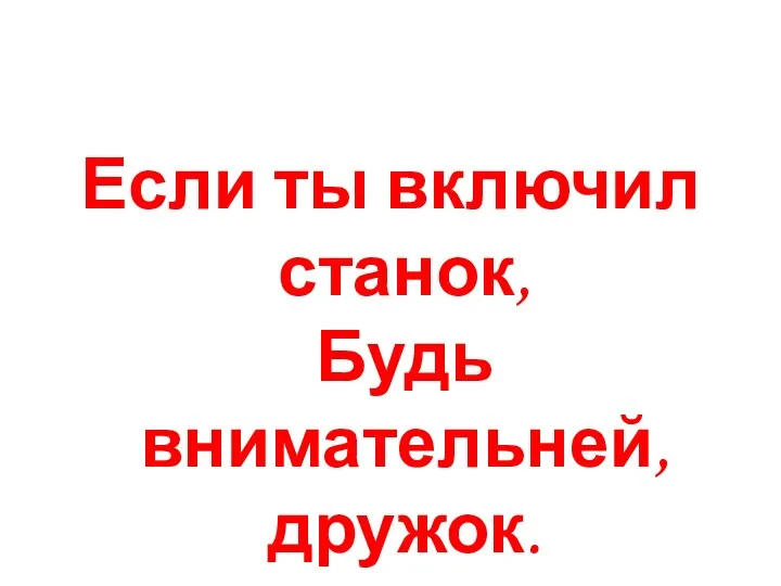 Если ты включил станок, Будь внимательней, дружок.