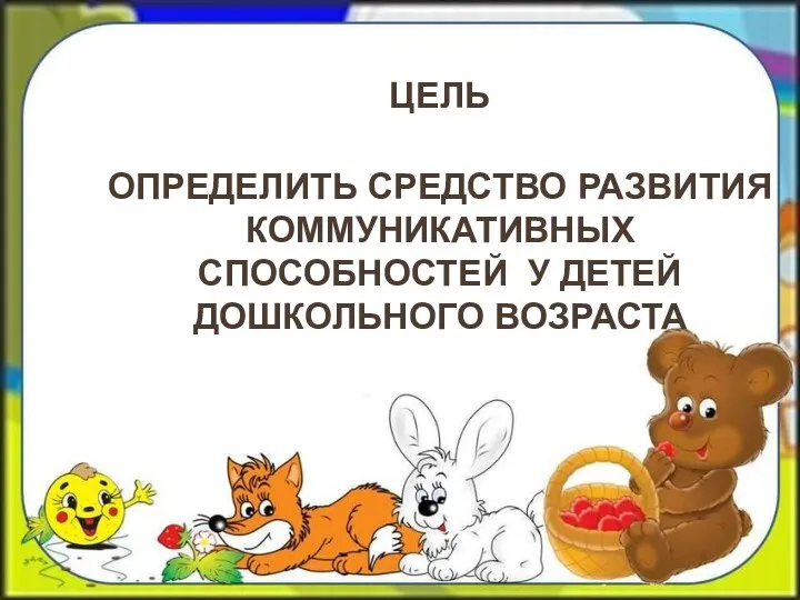 Цель определить средство развития коммуникативных способностей у детей дошкольного возраста