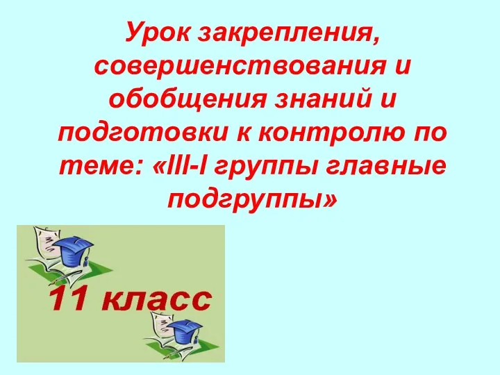 Урок закрепления, совершенствования и обобщения знаний и подготовки к контролю по теме: «lll-l группы главные подгруппы»