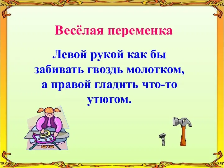 Весёлая переменка Левой рукой как бы забивать гвоздь молотком, а правой гладить что-то утюгом.