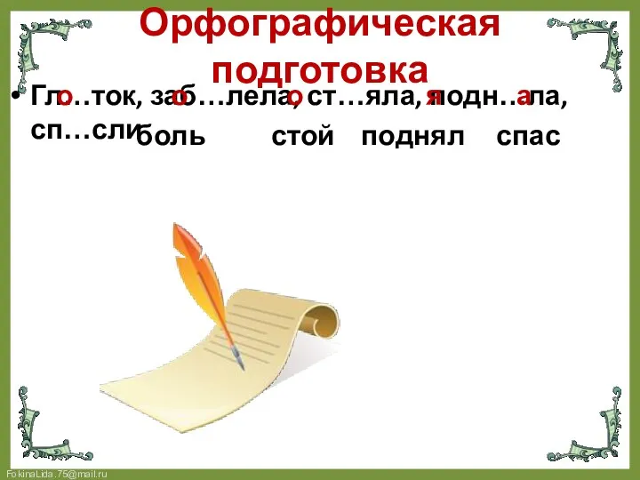 Орфографическая подготовка Гл…ток, заб…лела, ст…яла, подн…ла, сп…сли о о боль о стой я поднял а спас