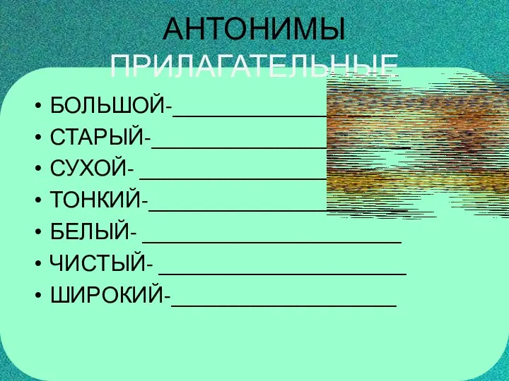 АНТОНИМЫ ПРИЛАГАТЕЛЬНЫЕ БОЛЬШОЙ-_____________________ СТАРЫЙ-_______________________ СУХОЙ- ________________________ ТОНКИЙ-_______________________ БЕЛЫЙ- _______________________ ЧИСТЫЙ- ______________________ ШИРОКИЙ-____________________