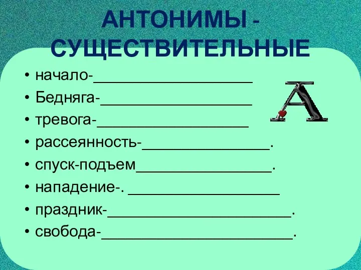 АНТОНИМЫ -СУЩЕСТВИТЕЛЬНЫЕ начало-____________________ Бедняга-___________________ тревога-___________________ рассеянность-________________. спуск-подъем_________________. нападение-. ___________________ праздник-_______________________. свобода-________________________.