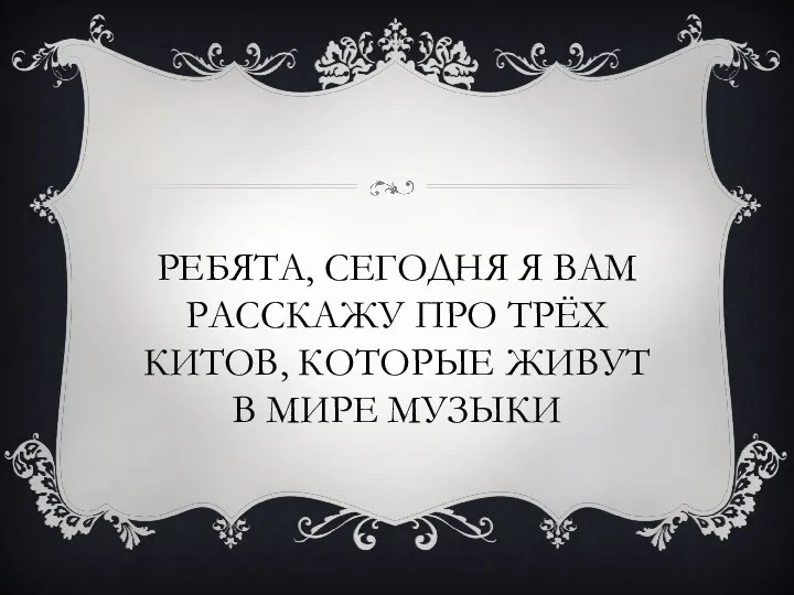 Ребята, сегодня я вам расскажу про трёх китов, которые живут в мире музыки