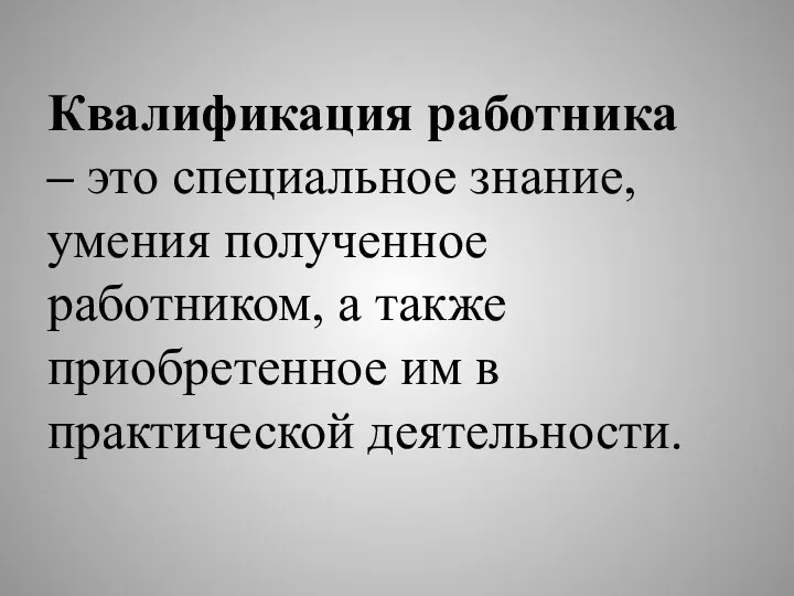 Квалификация работника – это специальное знание, умения полученное работником, а также приобретенное им в практической деятельности.