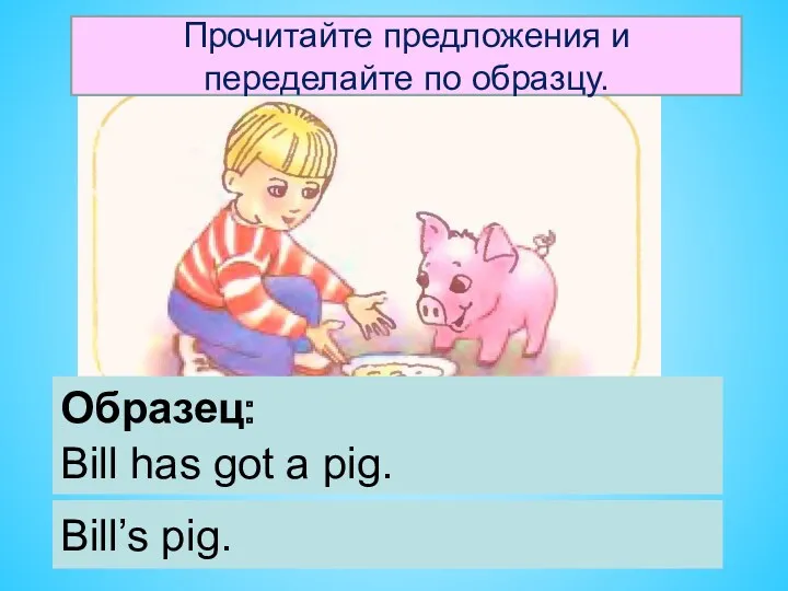 Образец: Bill has got a pig. Bill’s pig. Прочитайте предложения и переделайте по образцу.
