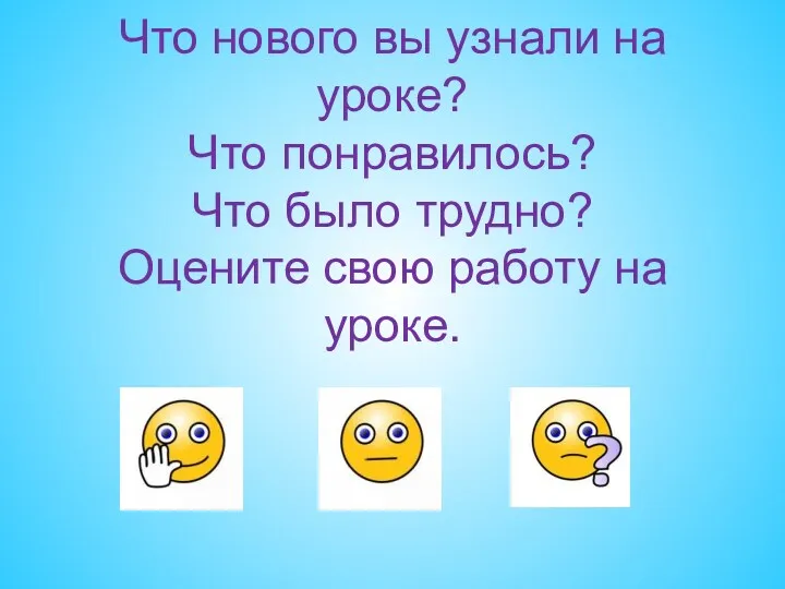 Что нового вы узнали на уроке? Что понравилось? Что было трудно? Оцените свою работу на уроке.