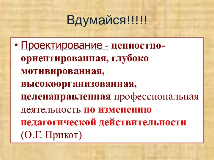 Вдумайся!!!!! Проектирование - ценностно-ориентированная, глубоко мотивированная, высокоорганизованная, целенаправленная профессиональная деятельность по изменению педагогической действительности (О.Г. Прикот)