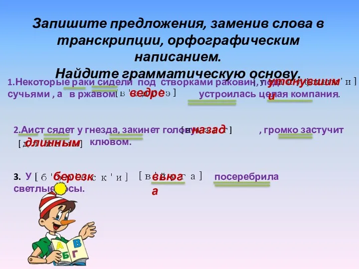 Запишите предложения, заменив слова в транскрипции, орфографическим написанием. Найдите грамматическую