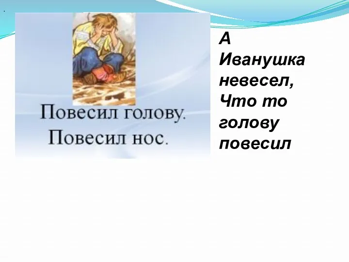 А Иванушка невесел, Что то голову повесил .