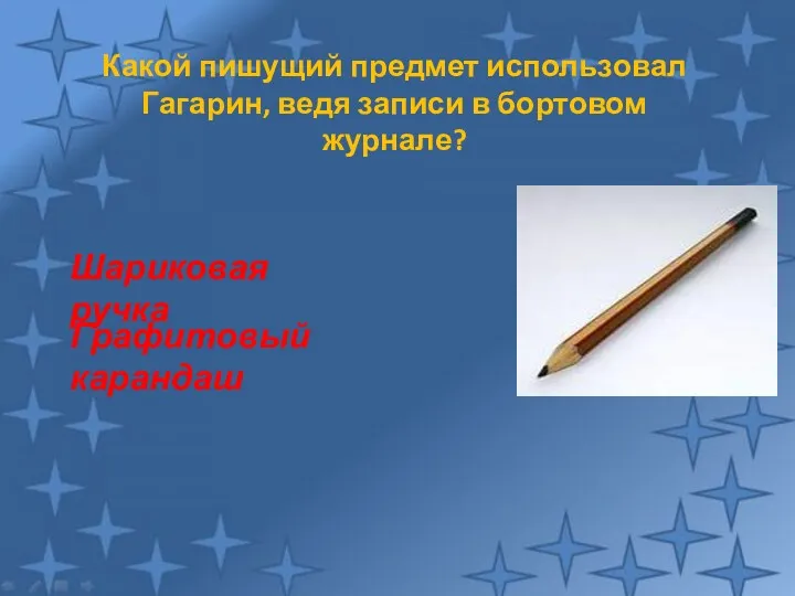 Какой пишущий предмет использовал Гагарин, ведя записи в бортовом журнале? Графитовый карандаш Шариковая ручка