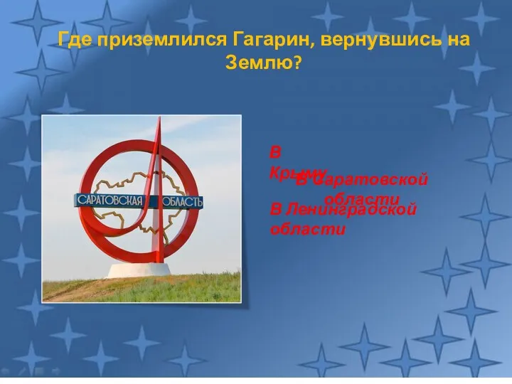 Где приземлился Гагарин, вернувшись на Землю? В Саратовской области В Крыму В Ленинградской области