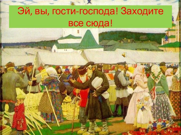 Эй, вы, гости-господа! Заходите все сюда!