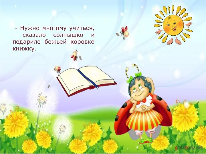 - Нужно многому учиться, - сказало солнышко и подарило божьей коровке книжку.