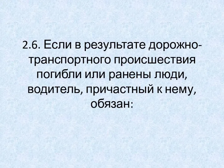 2.6. Если в результате дорожно-транспортного происшествия погибли или ранены люди, водитель, причастный к нему, обязан: