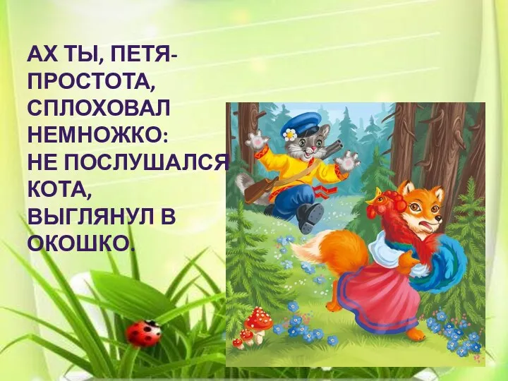 Ах ты, Петя-простота, Сплоховал немножко: Не послушался кота, Выглянул в окошко.