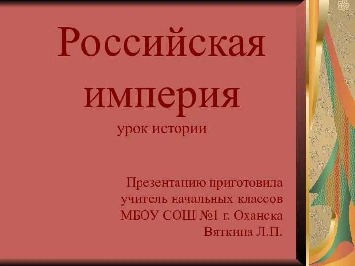 Российская империя урок истории Презентацию приготовила учитель начальных классов МБОУ СОШ №1 г. Оханска Вяткина Л.П.